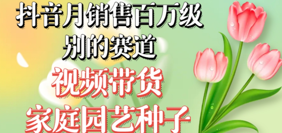 抖音月销售百万级别的赛道，视频带货家庭园艺种子，无需实拍小白可做-温暖资源库