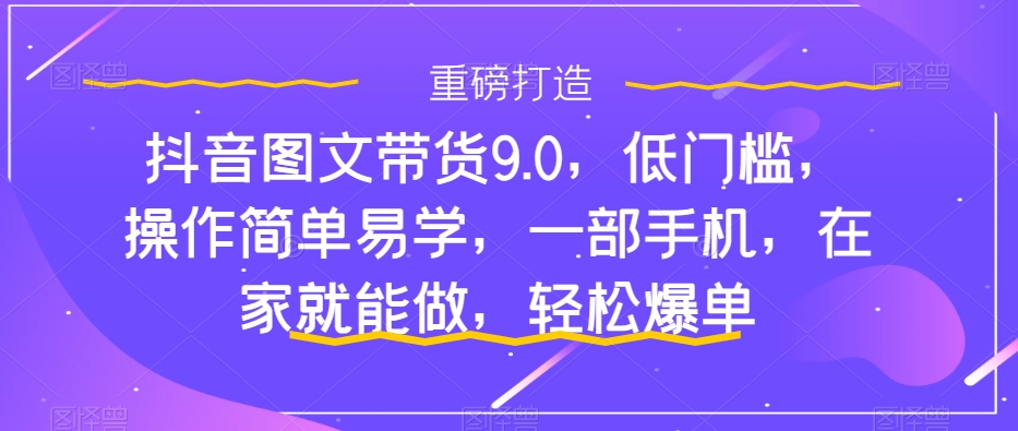 抖音图文带货9.0，低门槛，操作简单易学，一部手机，在家就能做，轻松爆单-温暖资源库