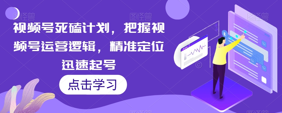 视频号死磕计划，把握视频号运营逻辑，精准定位迅速起号-温暖资源库