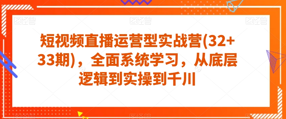 短视频直播运营型实战营(32+33期)，全面系统学习，从底层逻辑到实操到千川-温暖资源库