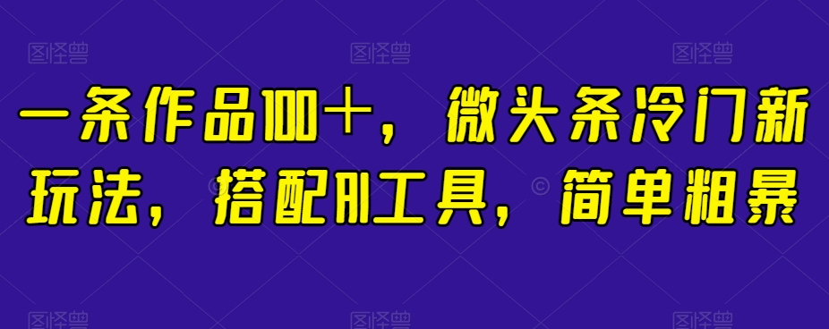 一条作品100＋，微头条冷门新玩法，搭配AI工具，简单粗暴【揭秘】-温暖资源库