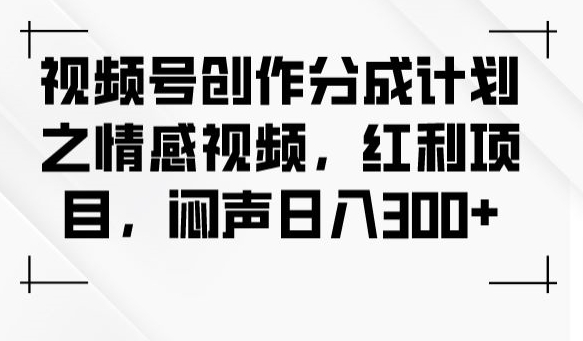 视频号创作分成计划之情感视频，红利项目，闷声日入300+-温暖资源库