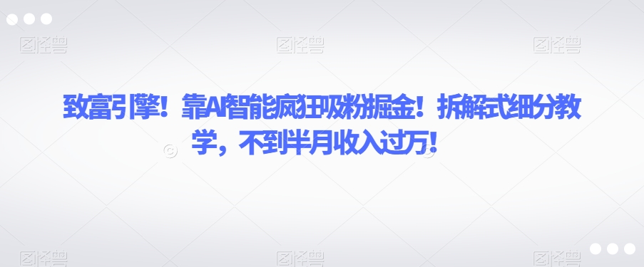 致富引擎！靠AI智能疯狂吸粉掘金！拆解式细分教学，不到半月收入过万【揭秘】-温暖资源库