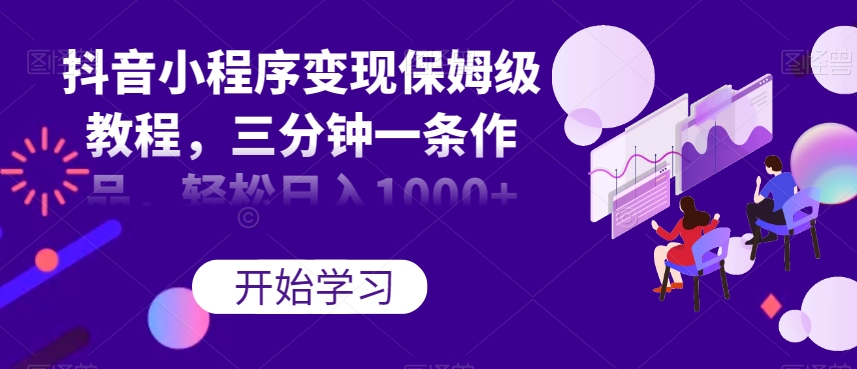 抖音小程序变现保姆级教程，三分钟一条作品，轻松日入1000+【揭秘】-温暖资源库