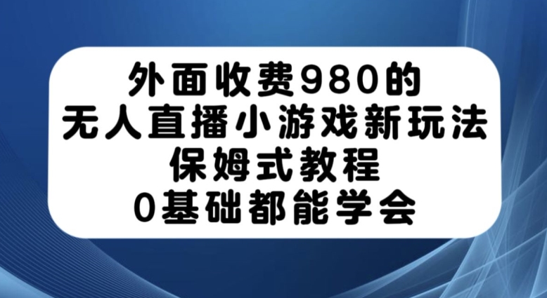 外面收费980的无人直播小游戏新玩法，保姆式教程，0基础都能学会【揭秘】-温暖资源库