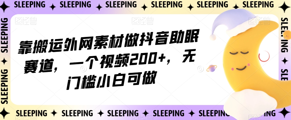 靠搬运外网素材做抖音助眠赛道，一个视频200+，无门槛小白可做【揭秘】-温暖资源库
