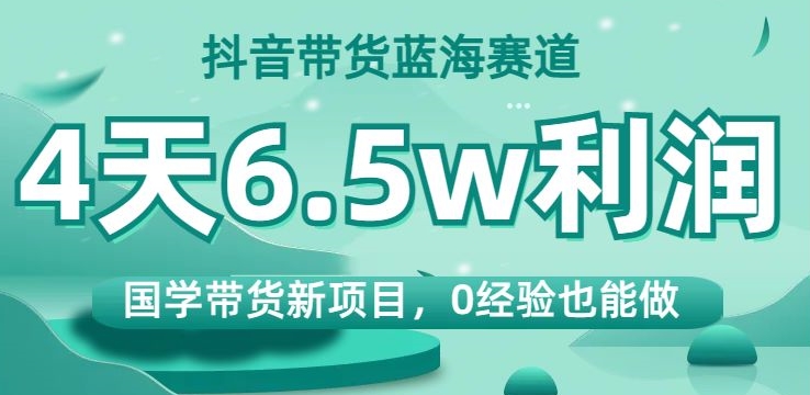 抖音带货蓝海赛道，国学带货新项目，0经验也能做，4天6.5w利润【揭秘】-温暖资源库