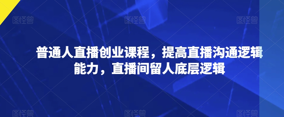 普通人直播创业课程，提高直播沟通逻辑能力，直播间留人底层逻辑-温暖资源库