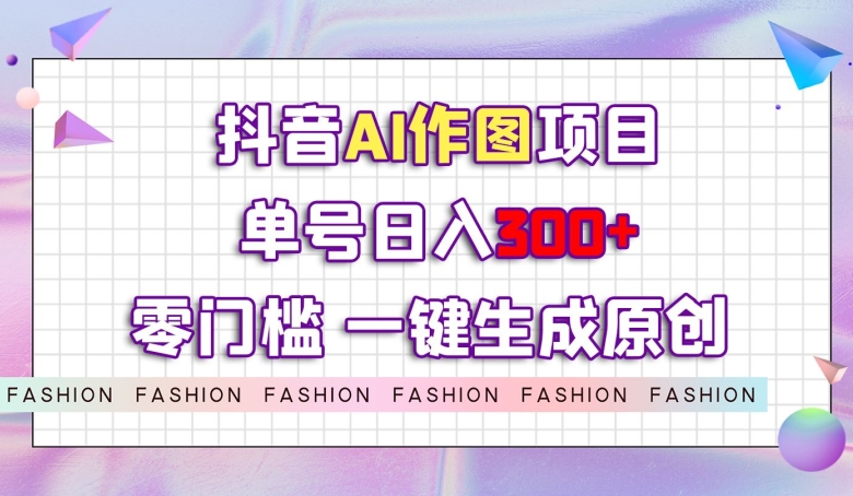 抖音AI作图项目，0门槛单号日入300+，一键生成原创图文【揭秘】-温暖资源库