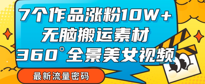 7个作品涨粉10W+，无脑搬运素材，全景美女视频爆款玩法分享【揭秘】-温暖资源库
