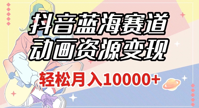抖音蓝海赛道，动画资源变现，做的人少，轻松月入1w+（附1027G素材）【揭秘】-温暖资源库