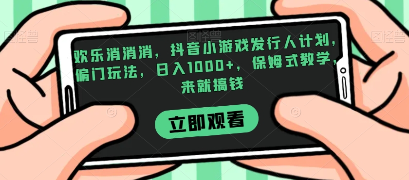 欢乐消消消，抖音小游戏发行人计划，偏门玩法，日入1000+，保姆式教学，来就搞钱-温暖资源库
