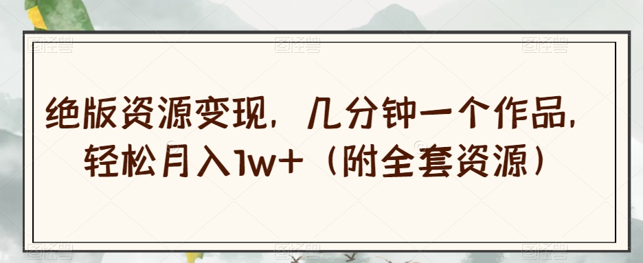 绝版资源变现，几分钟一个作品，轻松月入1w+（附全套资源）【揭秘】-温暖资源库