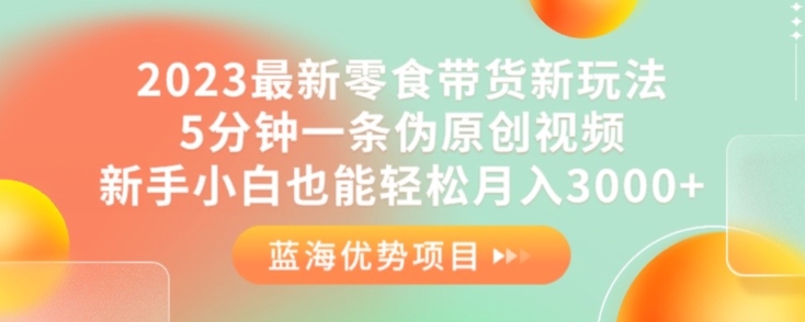 2023最新零食带货新玩法，5分钟一条伪原创视频，新手小白也能轻松月入3000+【揭秘】-温暖资源库