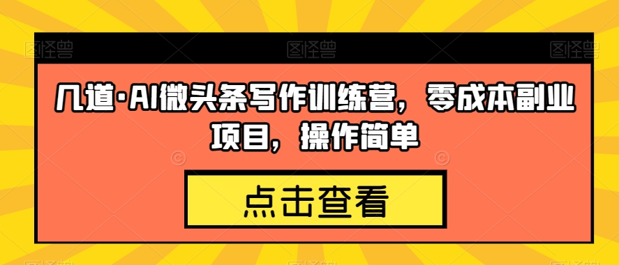 几道·AI微头条写作训练营，零成本副业项目，操作简单【揭秘】-温暖资源库