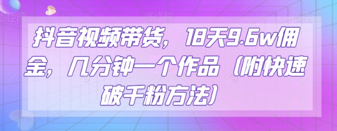 抖音视频带货，18天9.6w佣金，几分钟一个作品（附快速破千粉方法）【揭秘】-温暖资源库