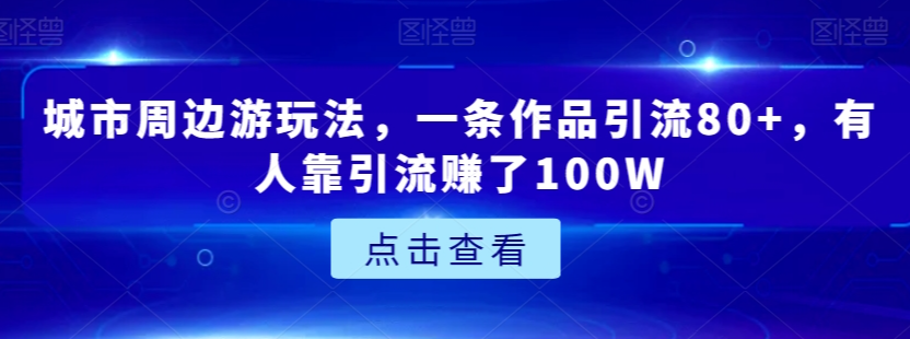 城市周边游玩法，一条作品引流80+，有人靠引流赚了100W【揭秘】-温暖资源库