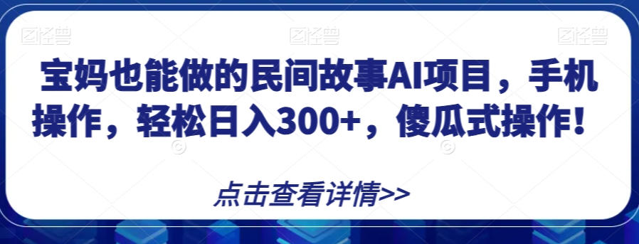 宝妈也能做的民间故事AI项目，手机操作，轻松日入300+，傻瓜式操作！【揭秘】-温暖资源库