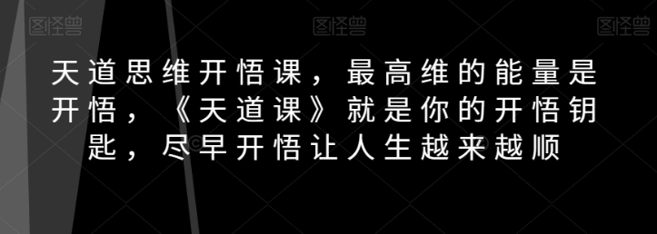 天道思维开悟课，最高维的能量是开悟，《天道课》就是你的开悟钥匙，尽早开悟让人生越来越顺-温暖资源库
