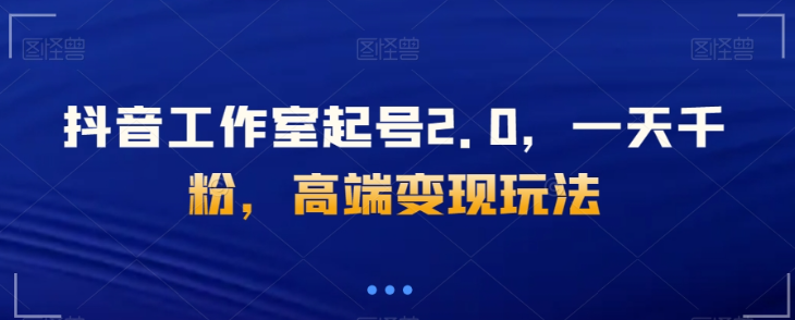 抖音工作室起号2.0，一天千粉，高端变现玩法【揭秘】-温暖资源库