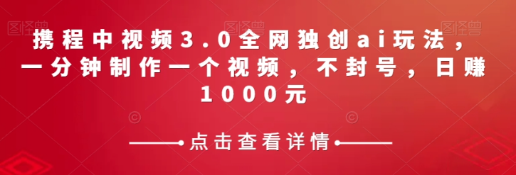 携程中视频3.0全网独创ai玩法，一分钟制作一个视频，不封号，日赚1000元【揭秘】-温暖资源库