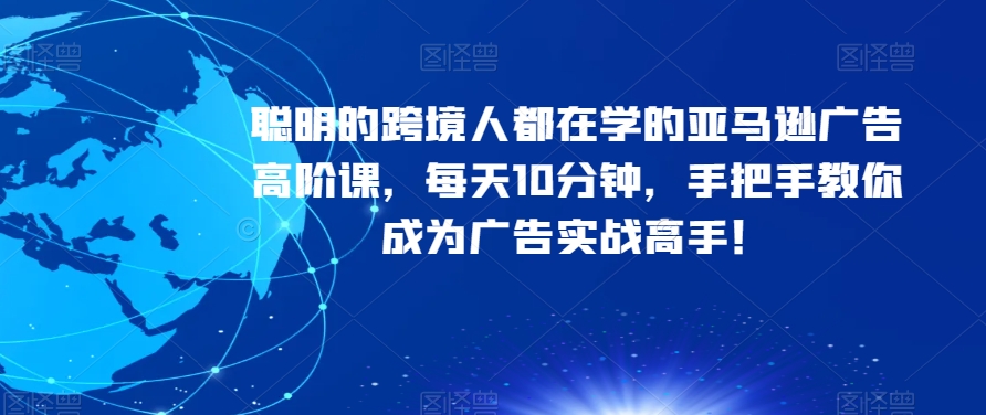 聪明的跨境人都在学的亚马逊广告高阶课，每天10分钟，手把手教你成为广告实战高手！-温暖资源库