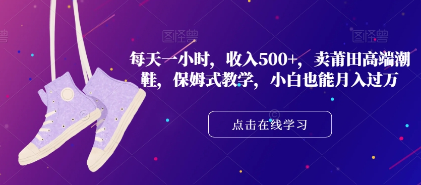 每天一小时，收入500+，卖莆田高端潮鞋，保姆式教学，小白也能月入过万【揭秘】-温暖资源库