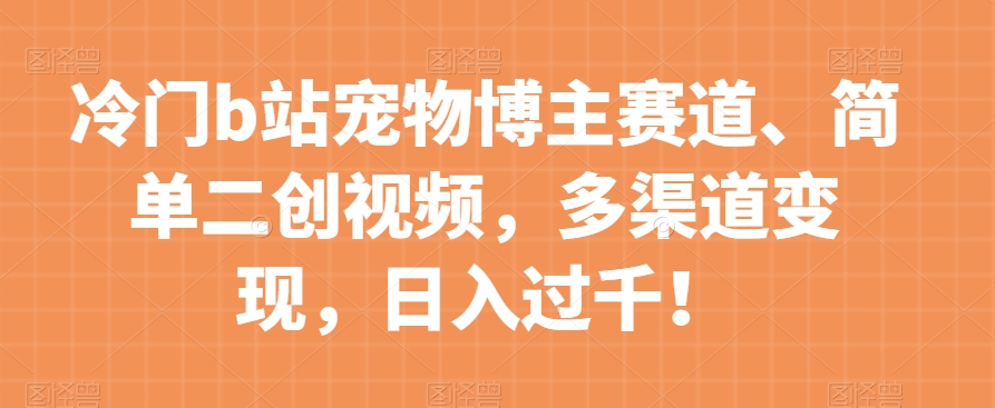 冷门b站宠物博主赛道，简单二创视频，多渠道变现，日入过千！【揭秘】-温暖资源库
