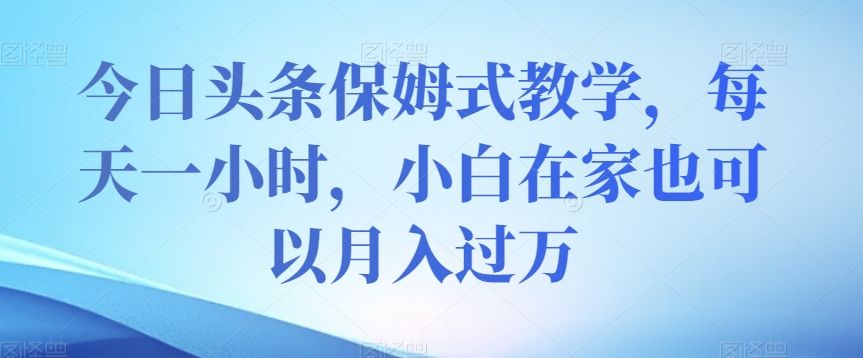 今日头条保姆式教学，每天一小时，小白在家也可以月入过万【揭秘】-温暖资源库