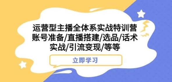 运营型主播全体系实战特训营，账号准备/直播搭建/选品/话术实战/引流变现/等等-温暖资源库