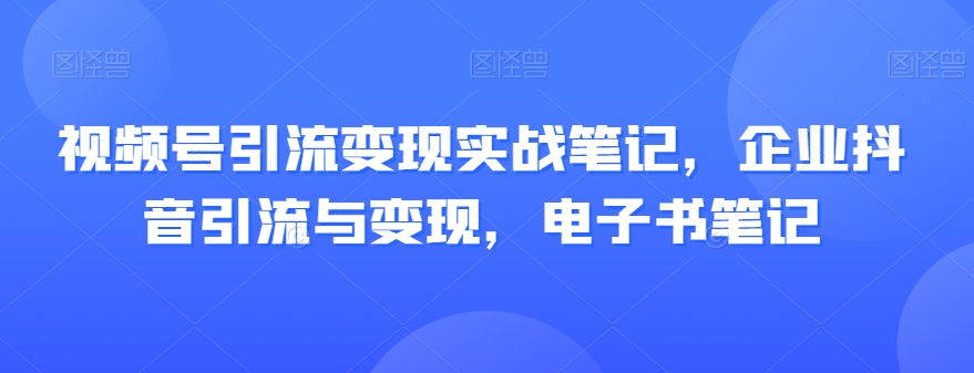 视频号引流变现实战笔记，企业抖音引流与变现，电子书笔记-温暖资源库