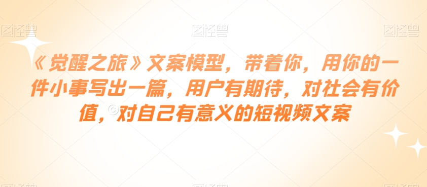 《觉醒之旅》文案模型，带着你，用你的一件小事写出一篇，用户有期待，对社会有价值，对自己有意义的短视频文案-温暖资源库