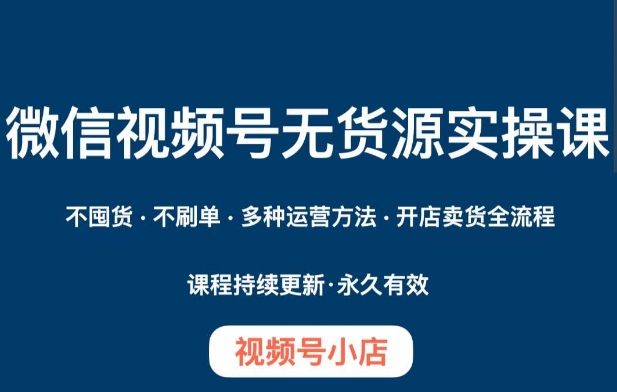 微信视频号小店无货源实操课程，​不囤货·不刷单·多种运营方法·开店卖货全流程-温暖资源库