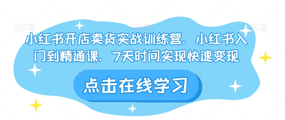 小红书开店卖货实战训练营，小红书入门到精通课，7天时间实现快速变现-温暖资源库