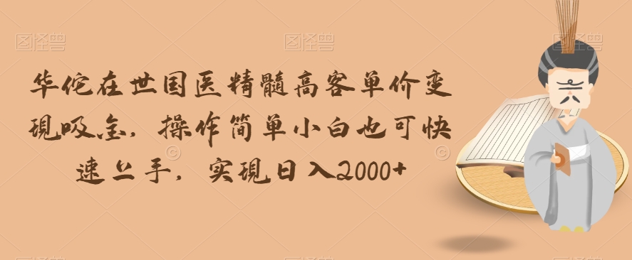 华佗在世国医精髓高客单价变现吸金，操作简单小白也可快速上手，实现日入2000+【揭秘】-温暖资源库