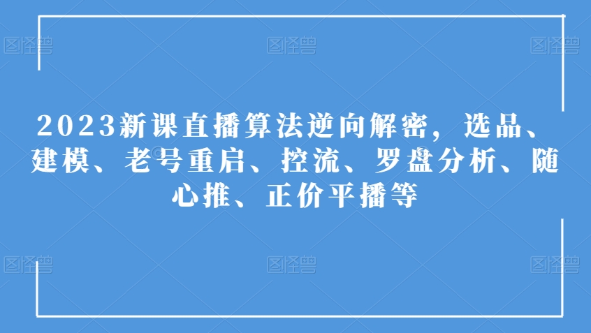 2023新课直播算法逆向解密，选品、建模、老号重启、控流、罗盘分析、随心推、正价平播等-温暖资源库