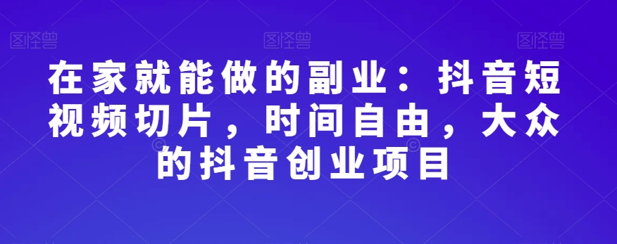 在家就能做的副业：抖音短视频切片，时间自由，大众的抖音创业项目-温暖资源库