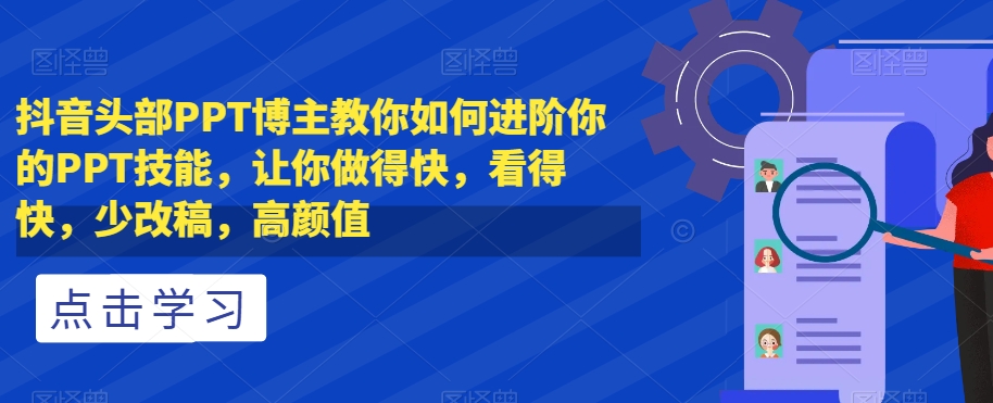 抖音头部PPT博主教你如何进阶你的PPT技能，让你做得快，看得快，少改稿，高颜值-温暖资源库