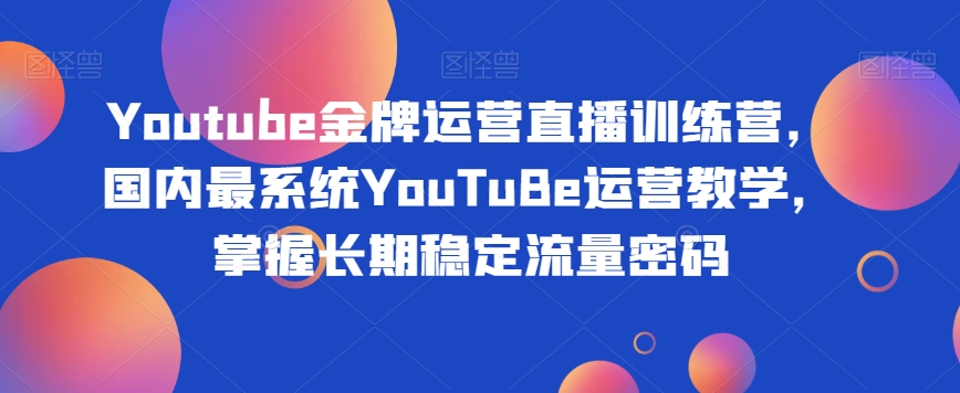 Youtube金牌运营直播训练营，国内最系统YouTuBe运营教学，掌握长期稳定流量密码-温暖资源库