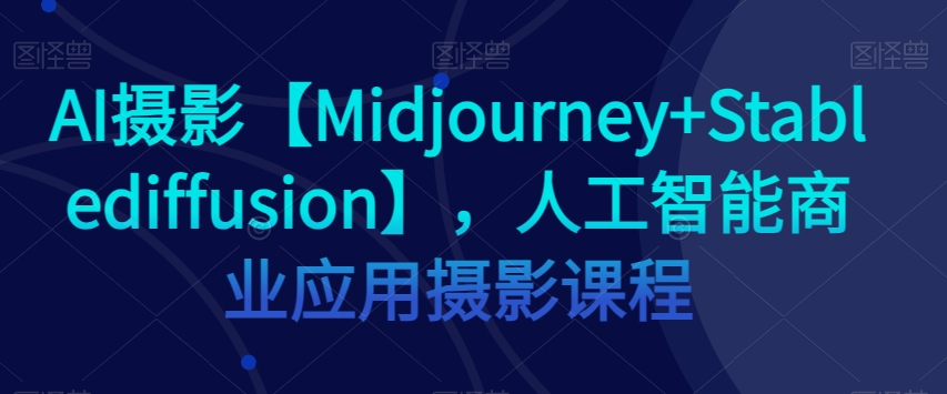 AI摄影【Midjourney+Stablediffusion】，人工智能商业应用摄影课程-温暖资源库