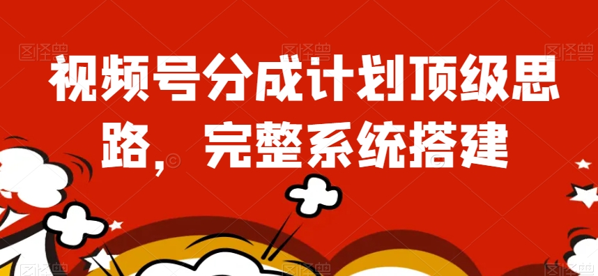 视频号分成计划顶级思路，完整系统搭建【揭秘】-温暖资源库