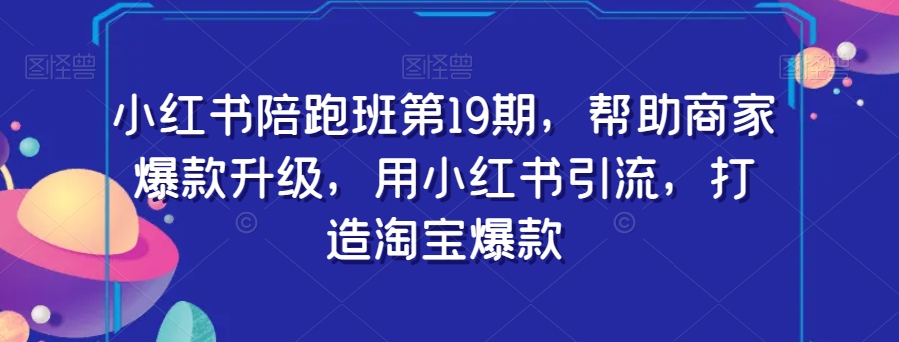 小红书陪跑班第19期，帮助商家爆款升级，用小红书引流，打造淘宝爆款-温暖资源库