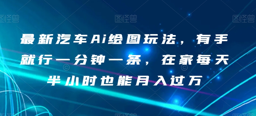 最新汽车Ai绘图玩法，有手就行一分钟一条，在家每天半小时也能月入过万【揭秘】-温暖资源库