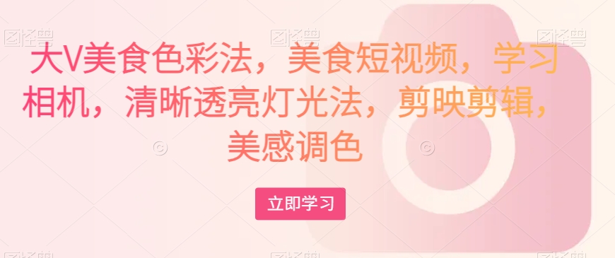 大V美食色彩法，美食短视频，学习相机，清晰透亮灯光法，剪映剪辑，美感调色-温暖资源库