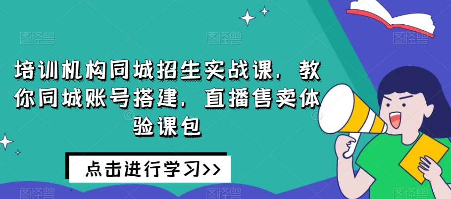 培训机构同城招生实战课，教你同城账号搭建，直播售卖体验课包-温暖资源库
