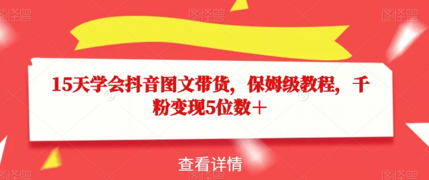 15天学会抖音图文带货，保姆级教程，千粉变现5位数＋-温暖资源库