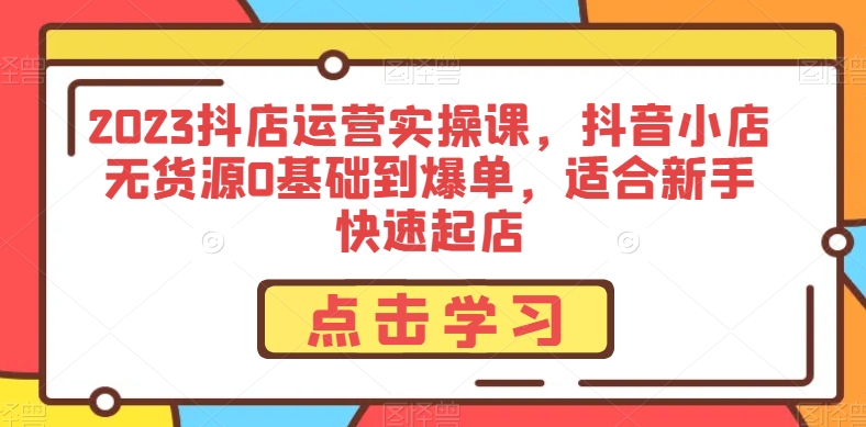 2023抖店运营实操课，抖音小店无货源0基础到爆单，适合新手快速起店-温暖资源库