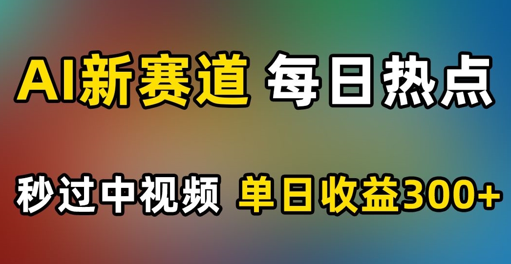 AI新赛道，每日热点，秒过中视频，单日收益300+【揭秘】-温暖资源库