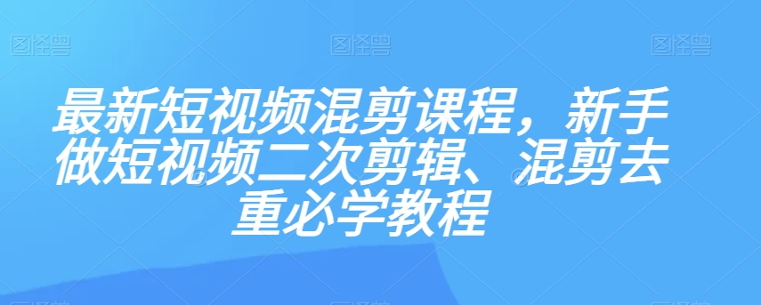 最新短视频混剪课程，新手做短视频二次剪辑、混剪去重必学教程-温暖资源库