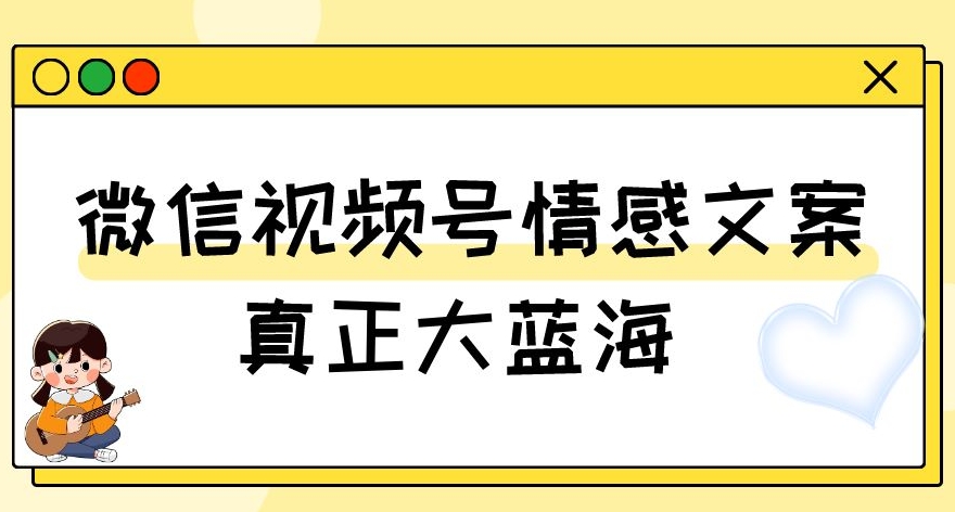 视频号情感文案，真正大蓝海，简单操作，新手小白轻松上手（教程+素材）【揭秘】-温暖资源库